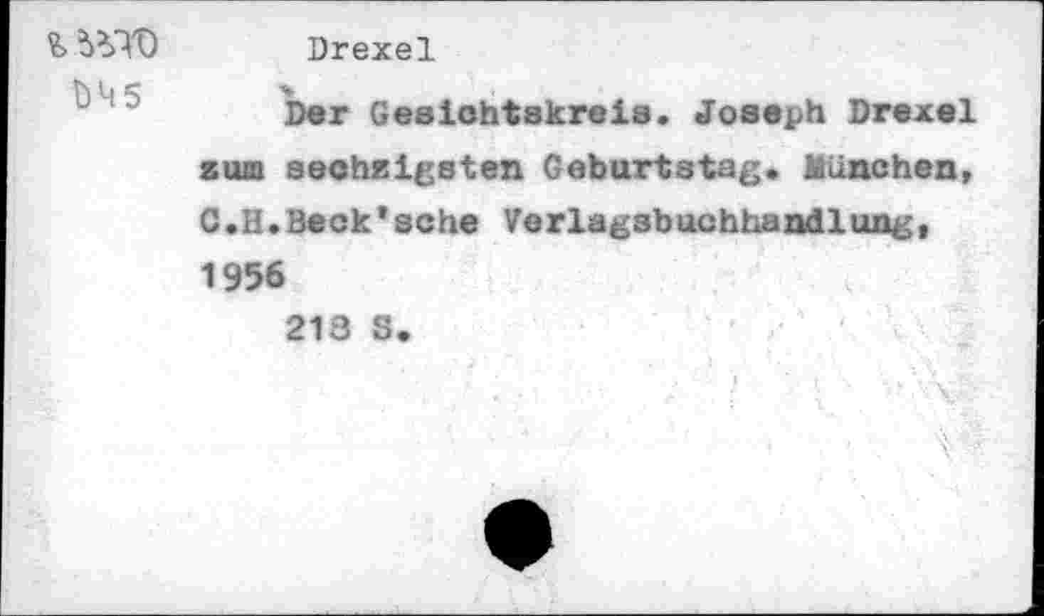 ﻿ÜM 5
Drexel
Der Gesichtskreis. Joseph Drexel zum sechzigsten Geburtstag. München, C.H.Beck'sehe Verlagsbuchhandlung, 1956
218 S.